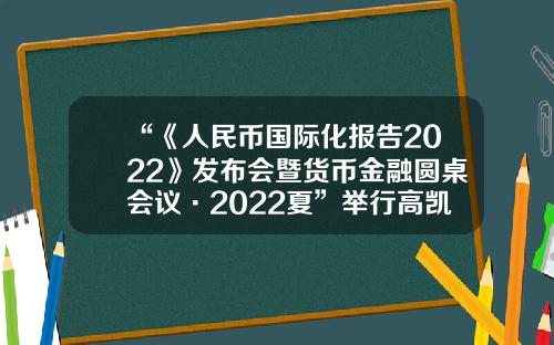 “《人民币国际化报告2022》发布会暨货币金融圆桌会议·2022夏”举行高凯基金【前列康】