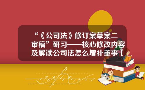 “《公司法》修订案草案二审稿”研习——核心修改内容及解读公司法怎么增补董事【前列康】