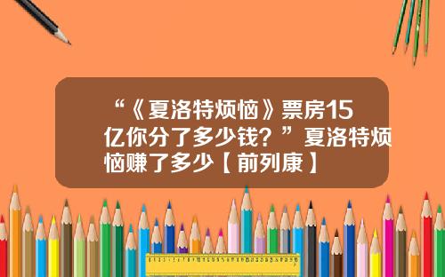 “《夏洛特烦恼》票房15亿你分了多少钱？”夏洛特烦恼赚了多少【前列康】
