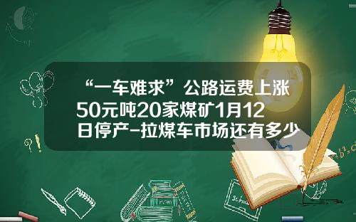 “一车难求”公路运费上涨50元吨20家煤矿1月12日停产-拉煤车市场还有多少【新闻】