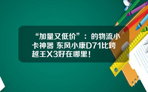 “加量又低价”：的物流小卡神器 东风小康D71比跨越王X3好在哪里！
