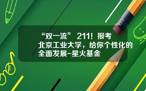 “双一流”+211！报考北京工业大学，给你个性化的全面发展-星火基金