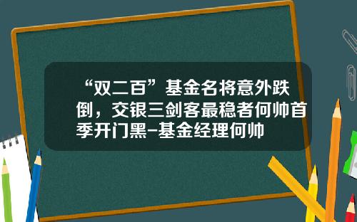“双二百”基金名将意外跌倒，交银三剑客最稳者何帅首季开门黑-基金经理何帅