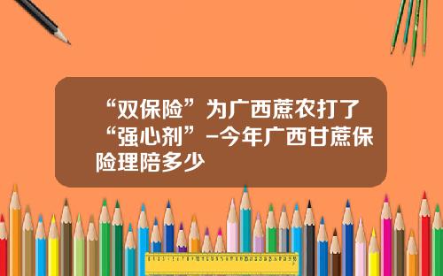 “双保险”为广西蔗农打了“强心剂”-今年广西甘蔗保险理陪多少