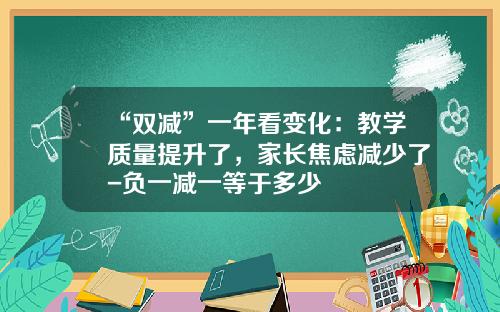 “双减”一年看变化：教学质量提升了，家长焦虑减少了-负一减一等于多少