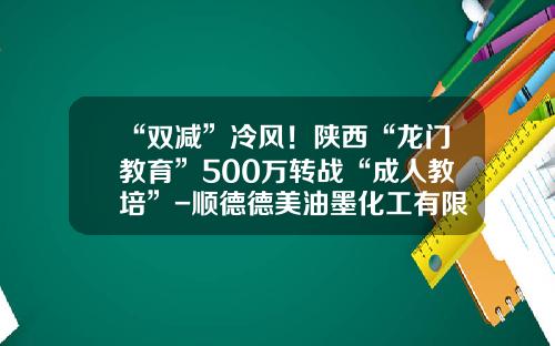 “双减”冷风！陕西“龙门教育”500万转战“成人教培”-顺德德美油墨化工有限公司
