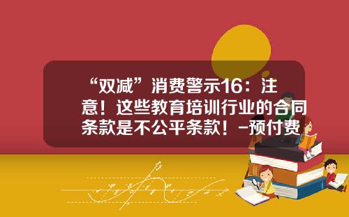 “双减”消费警示16：注意！这些教育培训行业的合同条款是不公平条款！-预付费卡残值率是多少