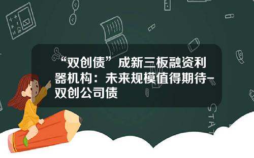 “双创债”成新三板融资利器机构：未来规模值得期待-双创公司债