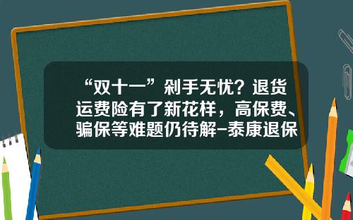 “双十一”剁手无忧？退货运费险有了新花样，高保费、骗保等难题仍待解-泰康退保险要扣百分之多少