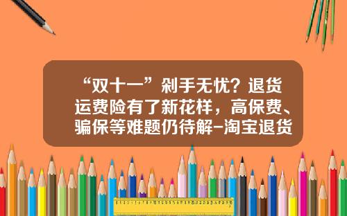 “双十一”剁手无忧？退货运费险有了新花样，高保费、骗保等难题仍待解-淘宝退货险多少钱