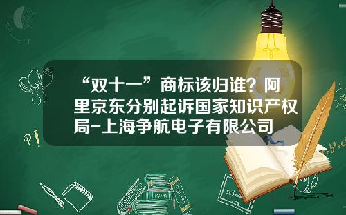 “双十一”商标该归谁？阿里京东分别起诉国家知识产权局-上海争航电子有限公司