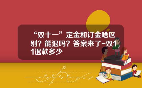 “双十一”定金和订金啥区别？能退吗？答案来了-双11退款多少