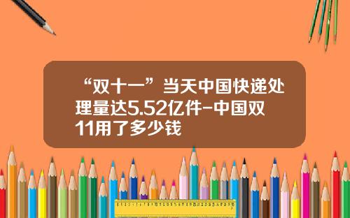 “双十一”当天中国快递处理量达5.52亿件-中国双11用了多少钱
