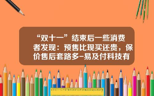 “双十一”结束后一些消费者发现：预售比现买还贵，保价售后套路多-易及付科技有限公司