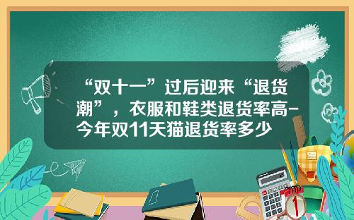 “双十一”过后迎来“退货潮”，衣服和鞋类退货率高-今年双11天猫退货率多少
