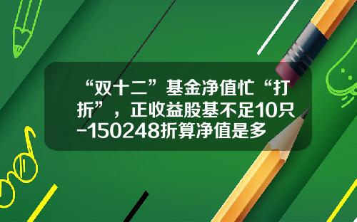 “双十二”基金净值忙“打折”，正收益股基不足10只-150248折算净值是多少