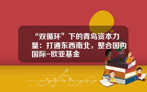 “双循环”下的青岛资本力量：打通东西南北，整合国内国际-欧亚基金
