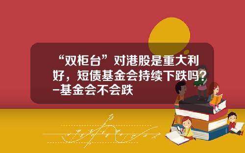 “双柜台”对港股是重大利好，短债基金会持续下跌吗？-基金会不会跌