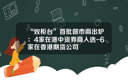 “双柜台”首批做市商出炉：4家在港中资券商入选-6家在香港期货公司