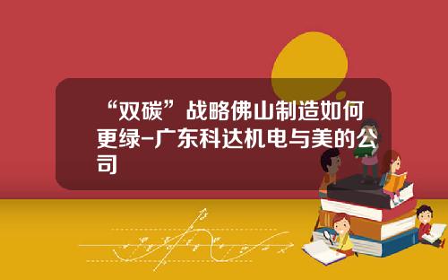 “双碳”战略佛山制造如何更绿-广东科达机电与美的公司