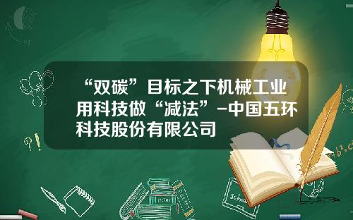 “双碳”目标之下机械工业用科技做“减法”-中国五环科技股份有限公司