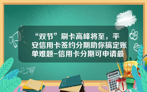 “双节”刷卡高峰将至，平安信用卡签约分期助你搞定账单难题-信用卡分期可申请最高金额是多少