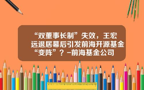 “双董事长制”失效，王宏远退居幕后引发前海开源基金“变阵”？-前海基金公司