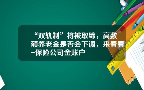 “双轨制”将被取缔，高数额养老金是否会下调，来看看-保险公司金账户