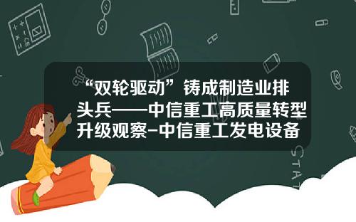 “双轮驱动”铸成制造业排头兵——中信重工高质量转型升级观察-中信重工发电设备有限公司