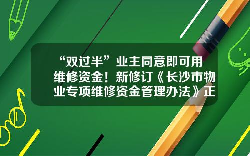 “双过半”业主同意即可用维修资金！新修订《长沙市物业专项维修资金管理办法》正式施行-专项维修基金管理办法