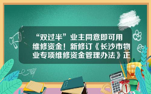 “双过半”业主同意即可用维修资金！新修订《长沙市物业专项维修资金管理办法》正式施行-长沙维修基金