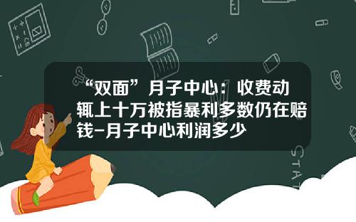“双面”月子中心：收费动辄上十万被指暴利多数仍在赔钱-月子中心利润多少