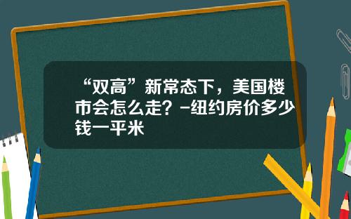 “双高”新常态下，美国楼市会怎么走？-纽约房价多少钱一平米