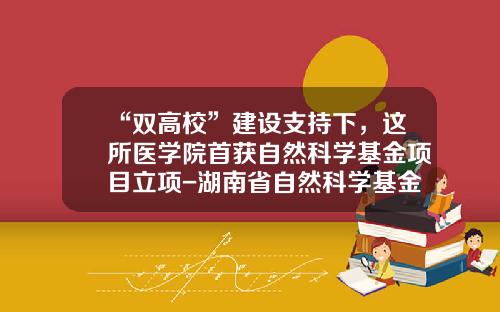 “双高校”建设支持下，这所医学院首获自然科学基金项目立项-湖南省自然科学基金