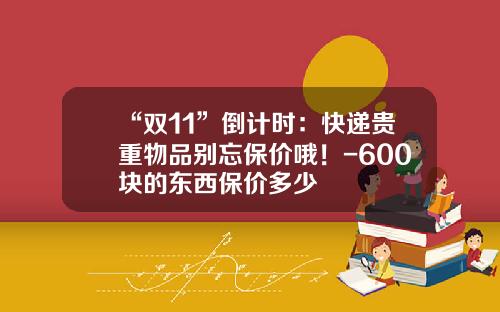 “双11”倒计时：快递贵重物品别忘保价哦！-600块的东西保价多少