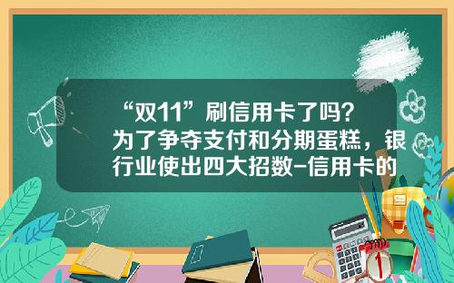 “双11”刷信用卡了吗？为了争夺支付和分期蛋糕，银行业使出四大招数-信用卡的账单分期通过率是多少