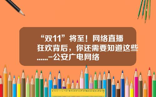 “双11”将至！网络直播狂欢背后，你还需要知道这些......-公安广电网络公司