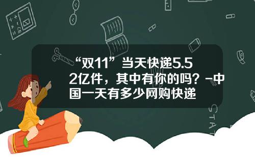 “双11”当天快递5.52亿件，其中有你的吗？-中国一天有多少网购快递