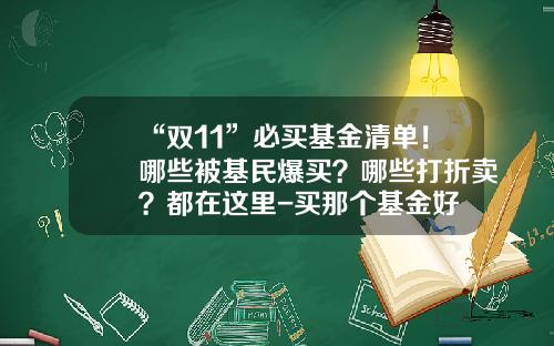 “双11”必买基金清单！哪些被基民爆买？哪些打折卖？都在这里-买那个基金好