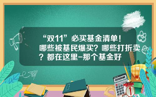 “双11”必买基金清单！哪些被基民爆买？哪些打折卖？都在这里-那个基金好