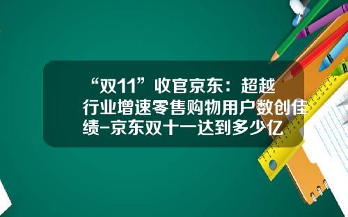 “双11”收官京东：超越行业增速零售购物用户数创佳绩-京东双十一达到多少亿