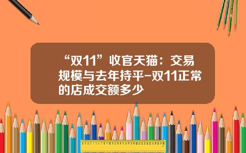 “双11”收官天猫：交易规模与去年持平-双11正常的店成交额多少