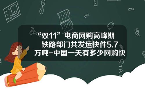 “双11”电商网购高峰期 铁路部门共发运快件5.7万吨-中国一天有多少网购快递