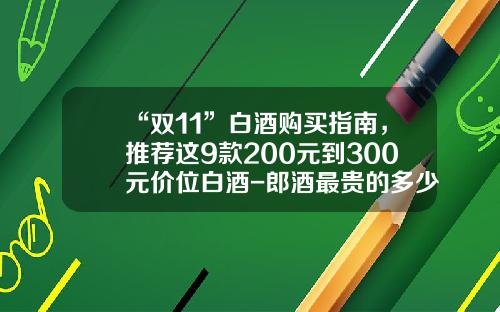“双11”白酒购买指南，推荐这9款200元到300元价位白酒-郎酒最贵的多少钱