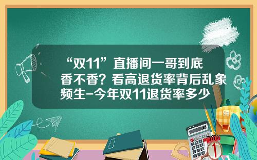“双11”直播间一哥到底香不香？看高退货率背后乱象频生-今年双11退货率多少