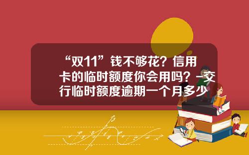 “双11”钱不够花？信用卡的临时额度你会用吗？-交行临时额度逾期一个月多少