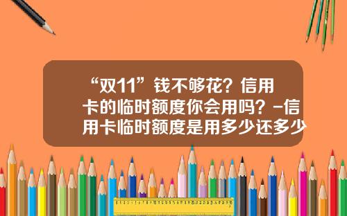 “双11”钱不够花？信用卡的临时额度你会用吗？-信用卡临时额度是用多少还多少吗