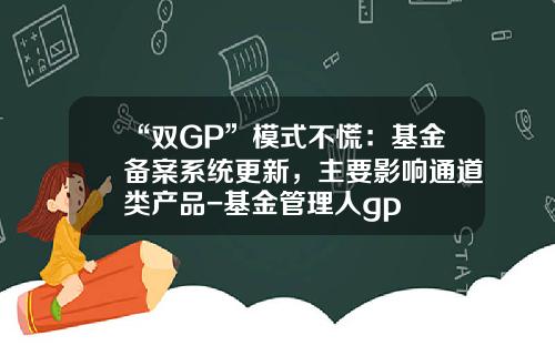 “双GP”模式不慌：基金备案系统更新，主要影响通道类产品-基金管理人gp
