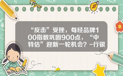 “反击”受挫，每经品牌100指数巩固900点，“中特估”迎新一轮机会？-行银央中100元值多少