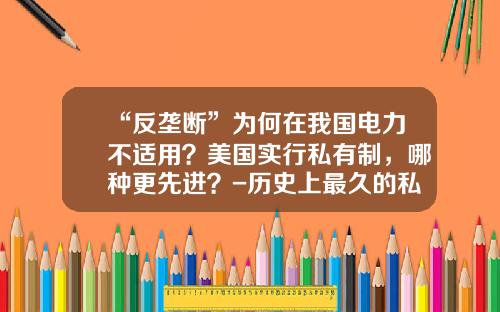“反垄断”为何在我国电力不适用？美国实行私有制，哪种更先进？-历史上最久的私人公司